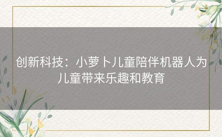 创新科技：小萝卜儿童陪伴机器人为儿童带来乐趣和教育