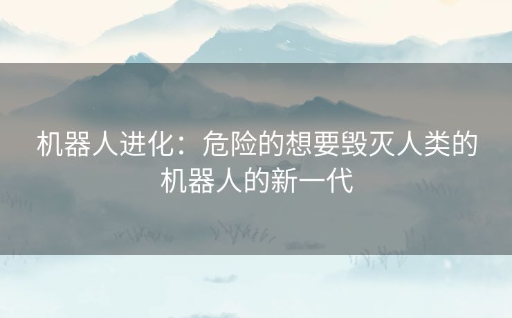 机器人进化：危险的想要毁灭人类的机器人的新一代