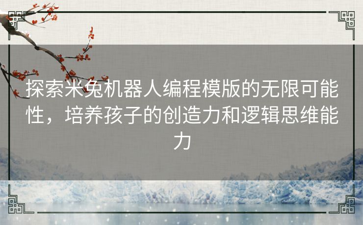 探索米兔机器人编程模版的无限可能性，培养孩子的创造力和逻辑思维能力
