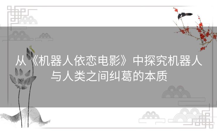 从《机器人依恋电影》中探究机器人与人类之间纠葛的本质