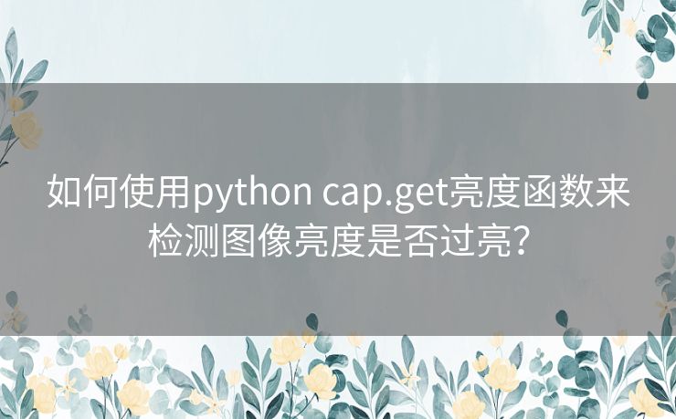 如何使用python cap.get亮度函数来检测图像亮度是否过亮？