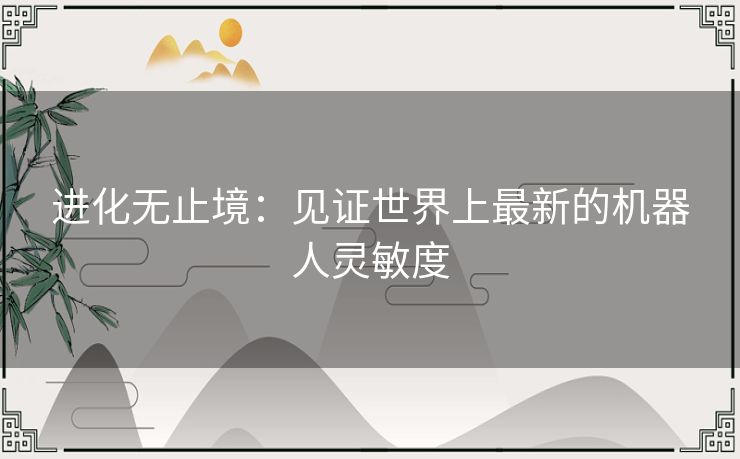 进化无止境：见证世界上最新的机器人灵敏度