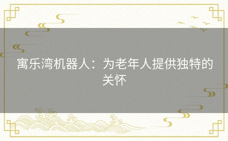 寓乐湾机器人：为老年人提供独特的关怀