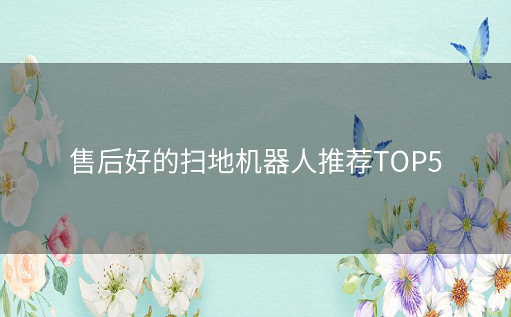 售后好的扫地机器人推荐TOP5