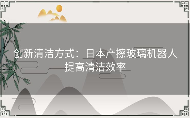 创新清洁方式：日本产擦玻璃机器人提高清洁效率