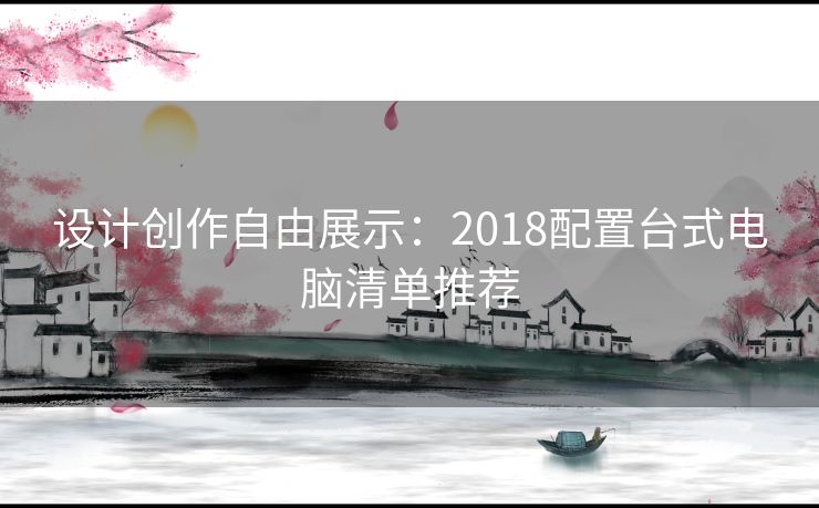 设计创作自由展示：2018配置台式电脑清单推荐