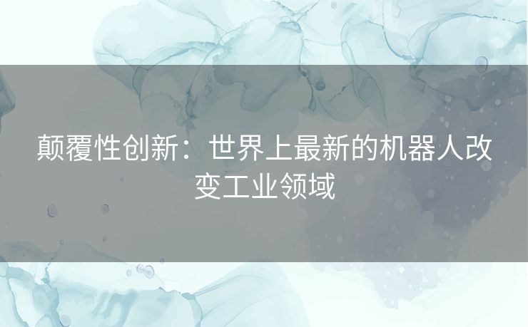 颠覆性创新：世界上最新的机器人改变工业领域