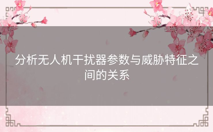 分析无人机干扰器参数与威胁特征之间的关系