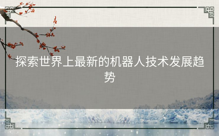 探索世界上最新的机器人技术发展趋势