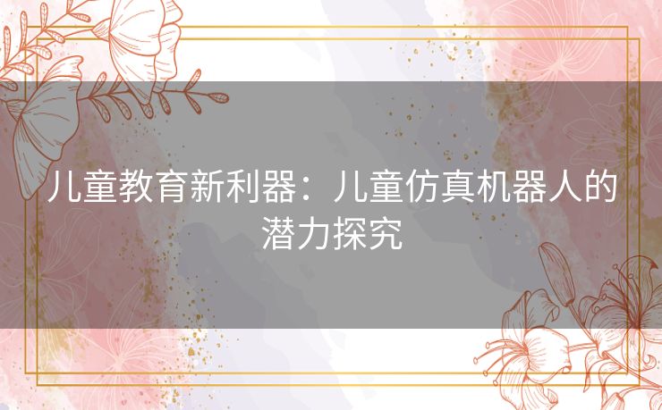 儿童教育新利器：儿童仿真机器人的潜力探究