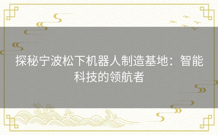 探秘宁波松下机器人制造基地：智能科技的领航者