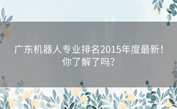 广东机器人专业排名2015年度最新！你了解了吗？