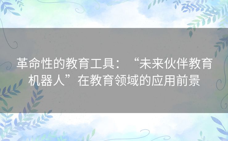革命性的教育工具：“未来伙伴教育机器人”在教育领域的应用前景