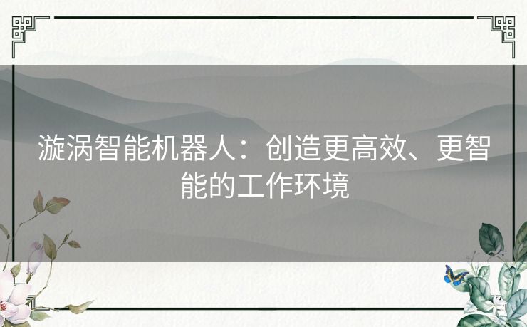 漩涡智能机器人:创造更高效、更智能的工作环境 漩涡智能机器人:创造更高效、更智能的工作环境
