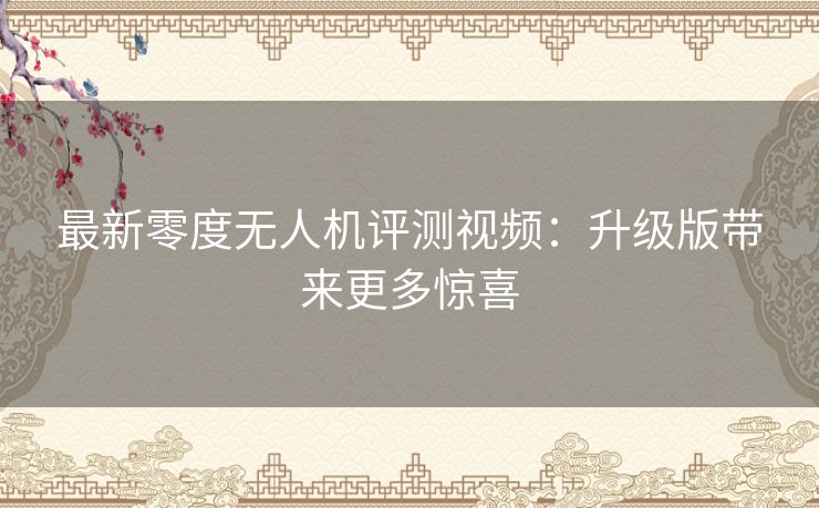 最新零度无人机评测视频：升级版带来更多惊喜