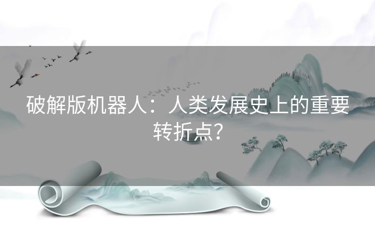 破解版机器人：人类发展史上的重要转折点？