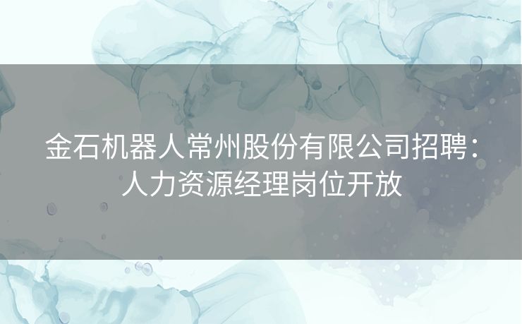 金石机器人常州股份有限公司招聘：人力资源经理岗位开放