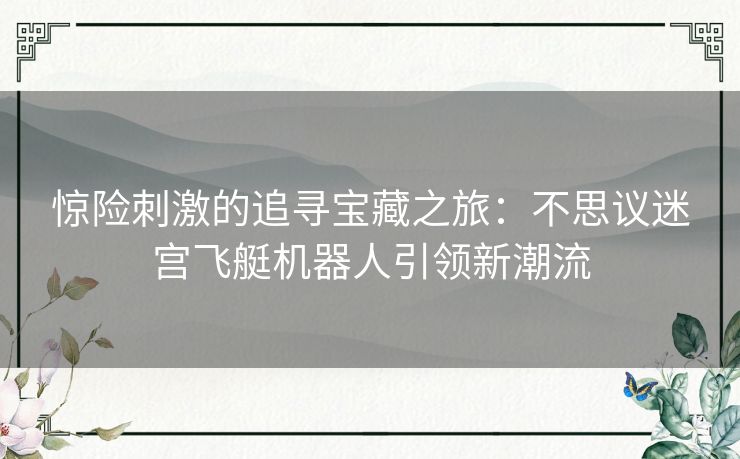 惊险刺激的追寻宝藏之旅：不思议迷宫飞艇机器人引领新潮流