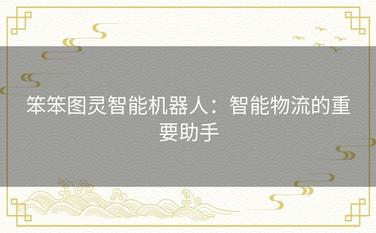 笨笨图灵智能机器人：智能物流的重要助手