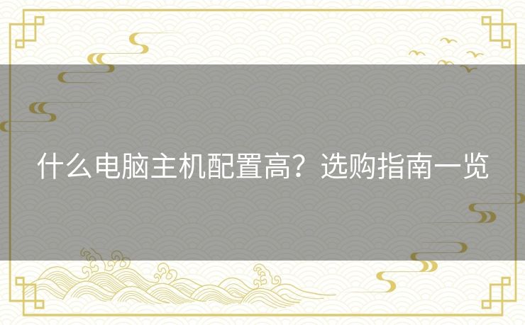 什么电脑主机配置高？选购指南一览