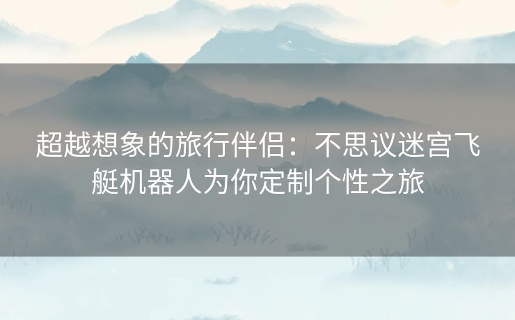 超越想象的旅行伴侣：不思议迷宫飞艇机器人为你定制个性之旅