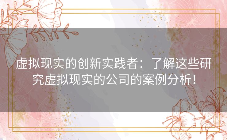虚拟现实的创新实践者：了解这些研究虚拟现实的公司的案例分析！