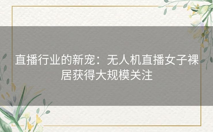 直播行业的新宠：无人机直播女子裸居获得大规模关注