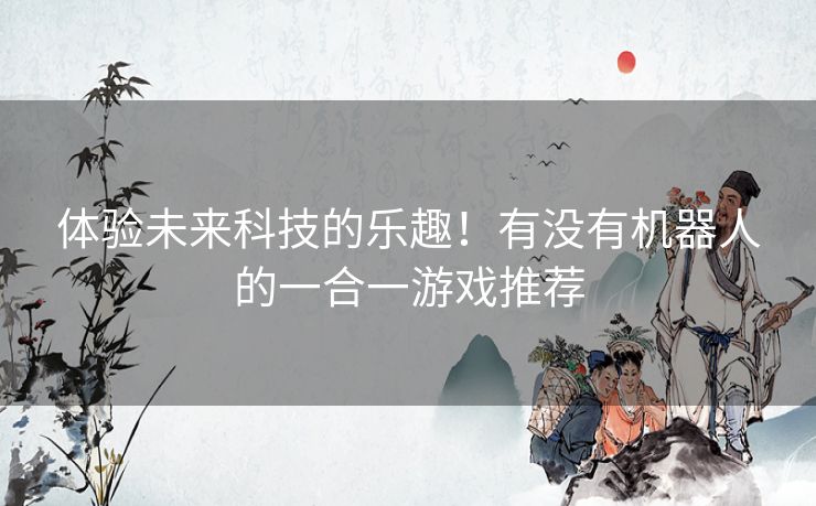 体验未来科技的乐趣！有没有机器人的一合一游戏推荐