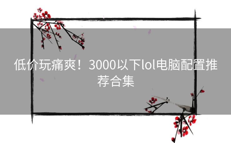 低价玩痛爽！3000以下lol电脑配置推荐合集