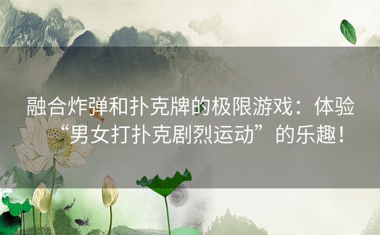 融合炸弹和扑克牌的极限游戏：体验“男女打扑克剧烈运动”的乐趣！