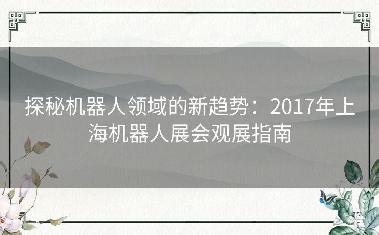 探秘机器人领域的新趋势：2017年上海机器人展会观展指南