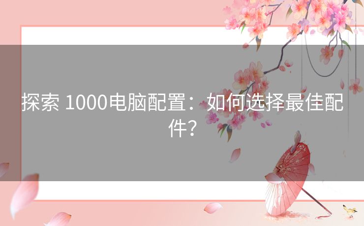 探索 1000电脑配置：如何选择最佳配件？