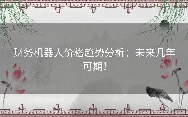财务机器人价格趋势分析：未来几年可期！