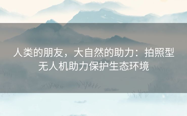 人类的朋友，大自然的助力：拍照型无人机助力保护生态环境