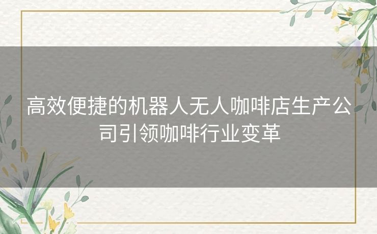 高效便捷的机器人无人咖啡店生产公司引领咖啡行业变革