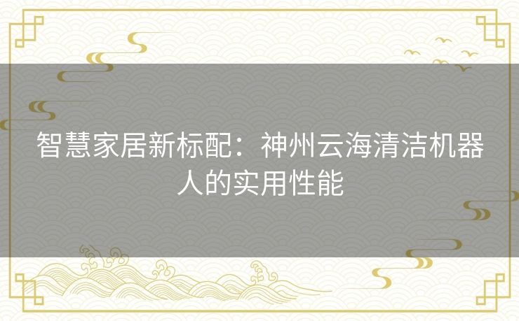 智慧家居新标配：神州云海清洁机器人的实用性能