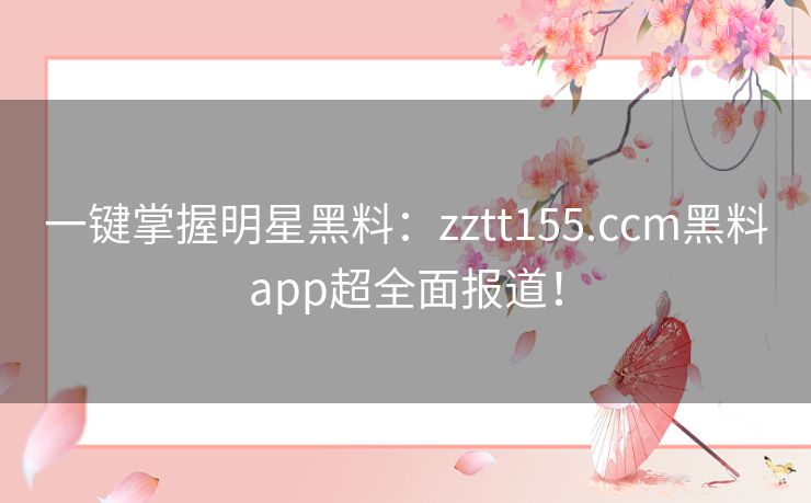 一键掌握明星黑料：zztt155.ccm黑料app超全面报道！
