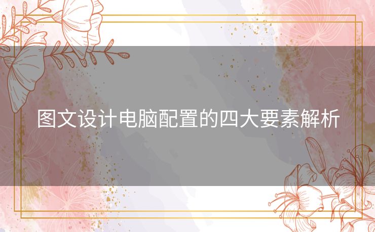 图文设计电脑配置的四大要素解析