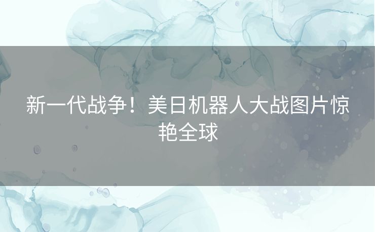 新一代战争！美日机器人大战图片惊艳全球