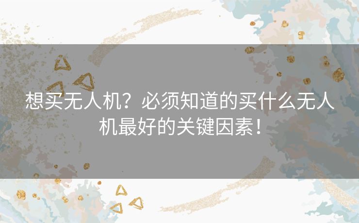 想买无人机？必须知道的买什么无人机最好的关键因素！