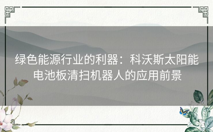 绿色能源行业的利器：科沃斯太阳能电池板清扫机器人的应用前景