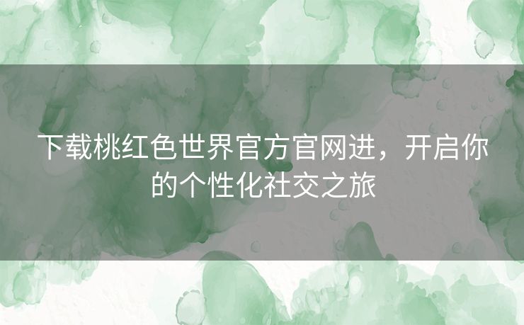 下载桃红色世界官方官网进，开启你的个性化社交之旅