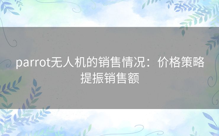 parrot无人机的销售情况：价格策略提振销售额