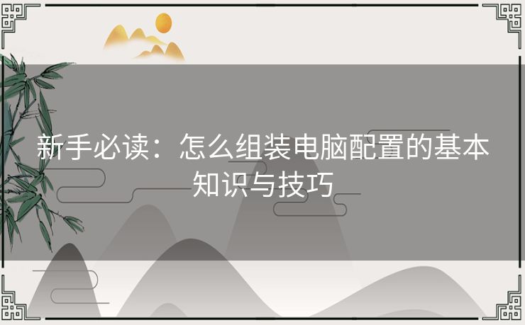 新手必读：怎么组装电脑配置的基本知识与技巧