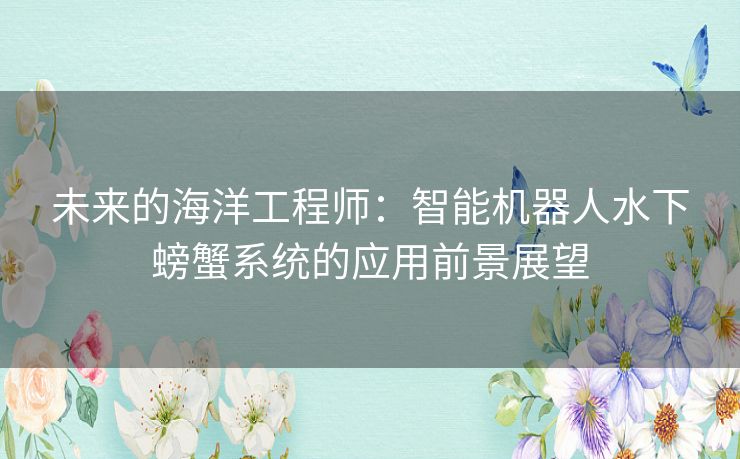 未来的海洋工程师：智能机器人水下螃蟹系统的应用前景展望