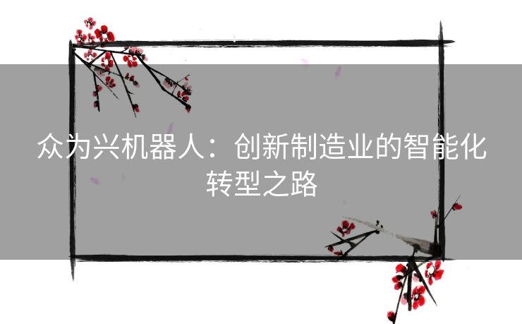众为兴机器人：创新制造业的智能化转型之路