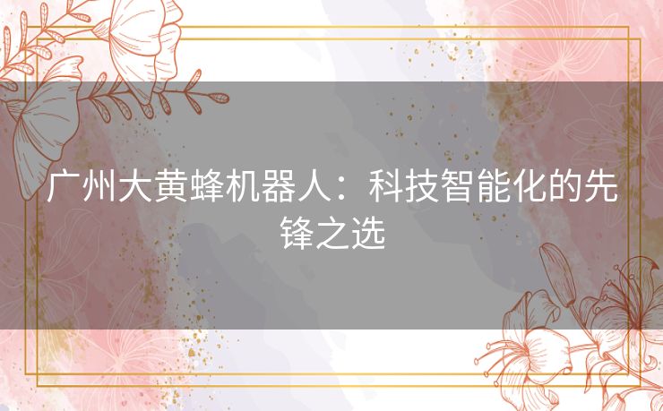 广州大黄蜂机器人：科技智能化的先锋之选