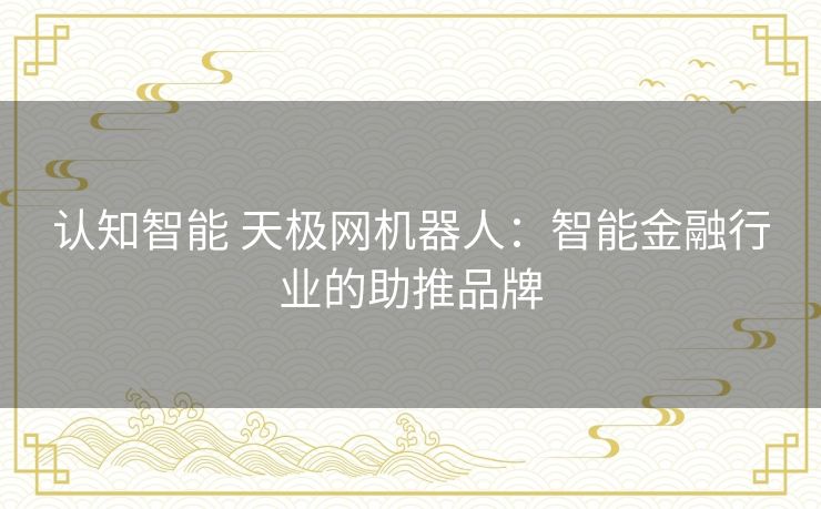 认知智能 天极网机器人:智能金融行业的助推品牌 认知智能 天极网机器人:智能金融行业的助推品牌