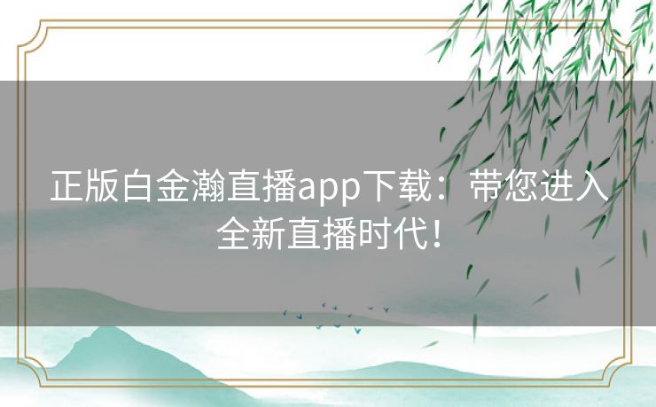 正版白金瀚直播app下载：带您进入全新直播时代！