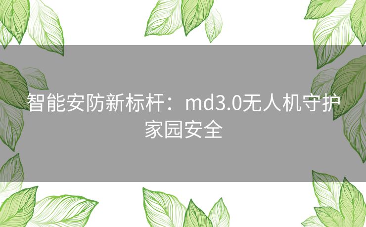 智能安防新标杆：md3.0无人机守护家园安全
